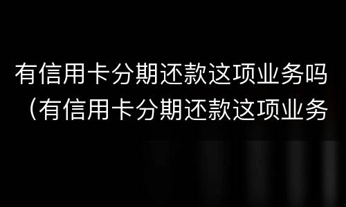 有信用卡分期还款这项业务吗（有信用卡分期还款这项业务吗怎么办）