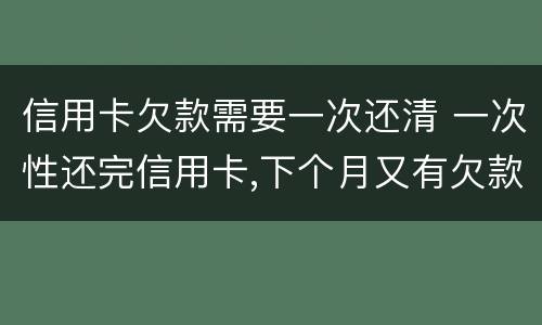 信用卡欠款需要一次还清 一次性还完信用卡,下个月又有欠款