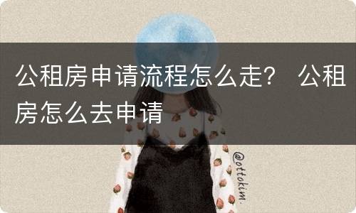 公租房申请流程怎么走？ 公租房怎么去申请