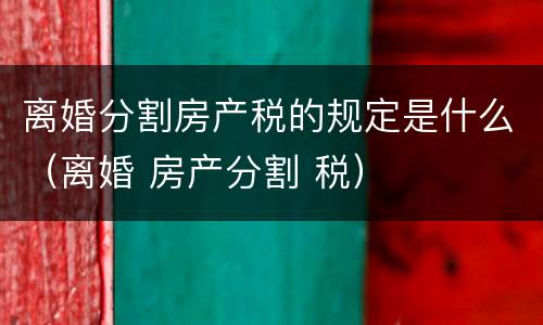 离婚分割房产税的规定是什么（离婚 房产分割 税）