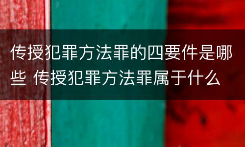 传授犯罪方法罪的四要件是哪些 传授犯罪方法罪属于什么