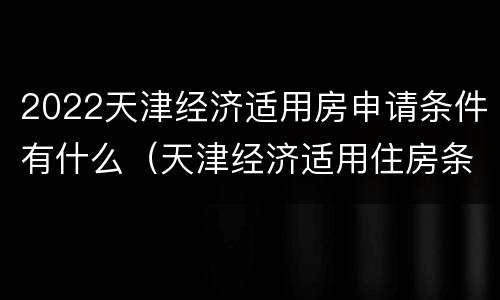 2022天津经济适用房申请条件有什么（天津经济适用住房条件）