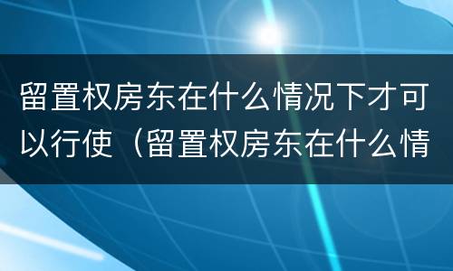 留置权房东在什么情况下才可以行使（留置权房东在什么情况下才可以行使租金）