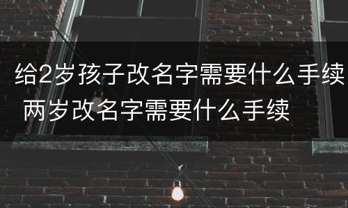 给2岁孩子改名字需要什么手续 两岁改名字需要什么手续