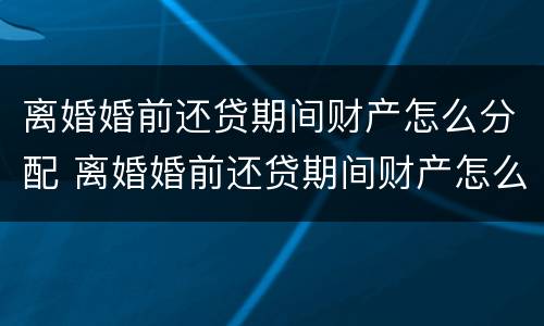 离婚婚前还贷期间财产怎么分配 离婚婚前还贷期间财产怎么分配给女方