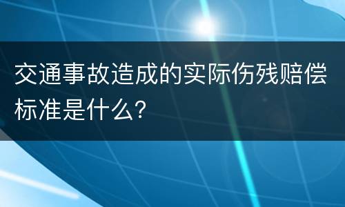 交通事故造成的实际伤残赔偿标准是什么？