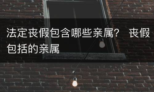 法定丧假包含哪些亲属？ 丧假包括的亲属