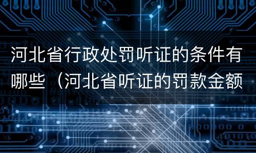 河北省行政处罚听证的条件有哪些（河北省听证的罚款金额是多少）