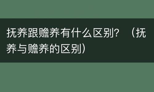 抚养跟赡养有什么区别？（抚养与赡养的区别）