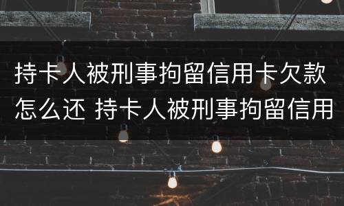 持卡人被刑事拘留信用卡欠款怎么还 持卡人被刑事拘留信用卡欠款怎么还清