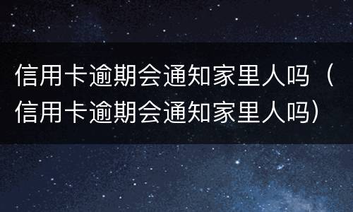 信用卡逾期会通知家里人吗（信用卡逾期会通知家里人吗）