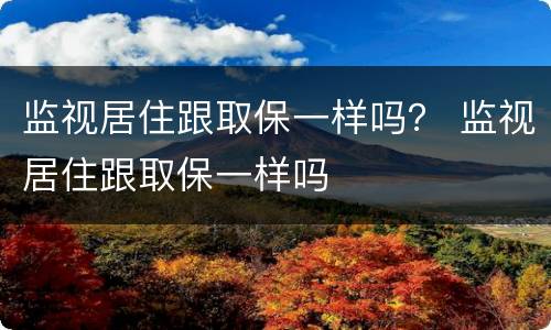 监视居住跟取保一样吗？ 监视居住跟取保一样吗