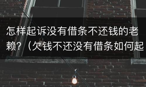 怎样起诉没有借条不还钱的老赖?（欠钱不还没有借条如何起诉）