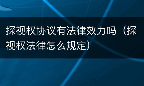 探视权协议有法律效力吗（探视权法律怎么规定）