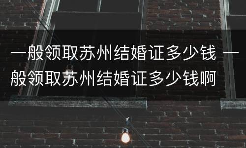 一般领取苏州结婚证多少钱 一般领取苏州结婚证多少钱啊