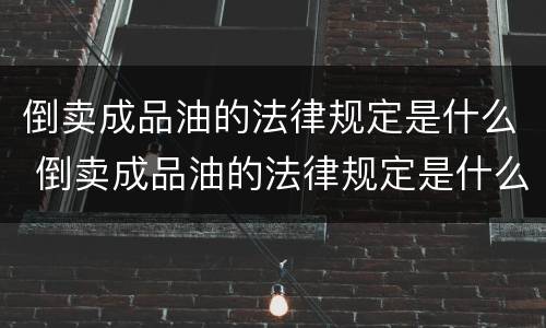 倒卖成品油的法律规定是什么 倒卖成品油的法律规定是什么意思