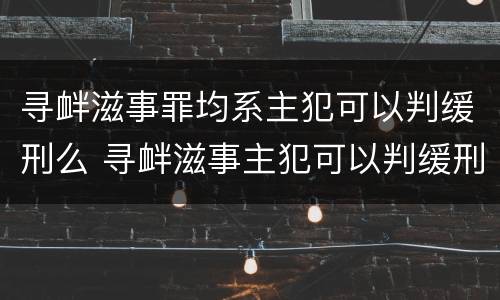 寻衅滋事罪均系主犯可以判缓刑么 寻衅滋事主犯可以判缓刑吗