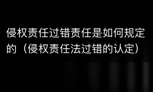 侵权责任过错责任是如何规定的（侵权责任法过错的认定）