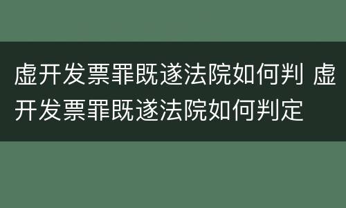 虚开发票罪既遂法院如何判 虚开发票罪既遂法院如何判定