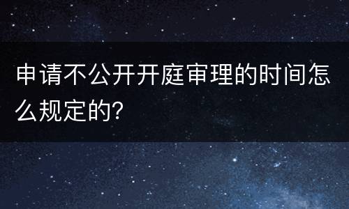 申请不公开开庭审理的时间怎么规定的？