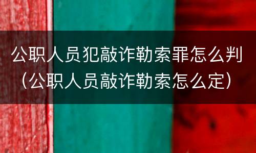 公职人员犯敲诈勒索罪怎么判（公职人员敲诈勒索怎么定）