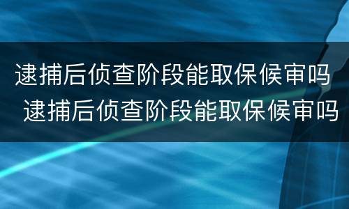 逮捕后侦查阶段能取保候审吗 逮捕后侦查阶段能取保候审吗知乎