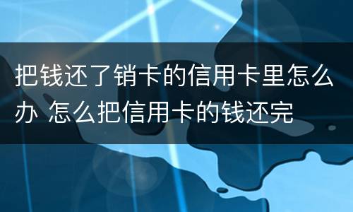 把钱还了销卡的信用卡里怎么办 怎么把信用卡的钱还完