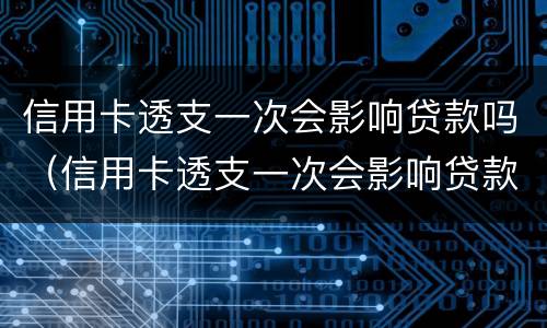 信用卡透支一次会影响贷款吗（信用卡透支一次会影响贷款吗知乎）