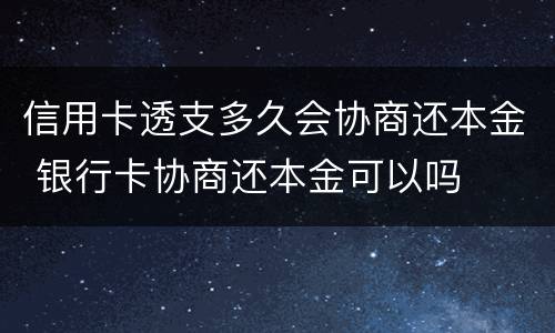 信用卡透支多久会协商还本金 银行卡协商还本金可以吗