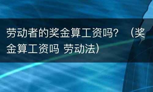 劳动者的奖金算工资吗？（奖金算工资吗 劳动法）