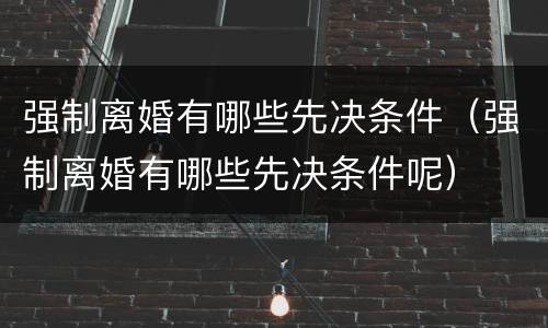 强制离婚有哪些先决条件（强制离婚有哪些先决条件呢）