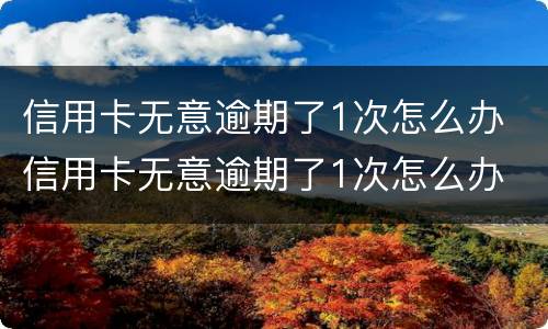 信用卡无意逾期了1次怎么办 信用卡无意逾期了1次怎么办