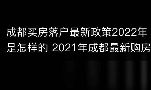 成都买房落户最新政策2022年是怎样的 2021年成都最新购房落户政策