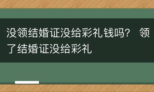 没领结婚证没给彩礼钱吗？ 领了结婚证没给彩礼