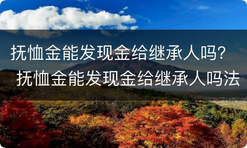 抚恤金能发现金给继承人吗？ 抚恤金能发现金给继承人吗法律规定