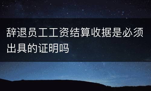 辞退员工工资结算收据是必须出具的证明吗