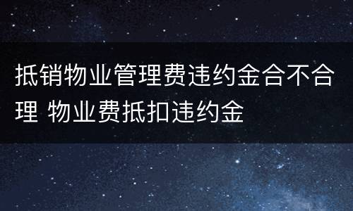 抵销物业管理费违约金合不合理 物业费抵扣违约金