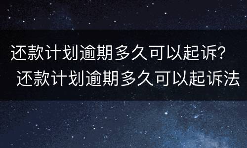 还款计划逾期多久可以起诉？ 还款计划逾期多久可以起诉法院