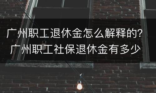 广州职工退休金怎么解释的？ 广州职工社保退休金有多少