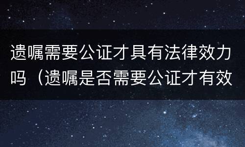 遗嘱需要公证才具有法律效力吗（遗嘱是否需要公证才有效?）