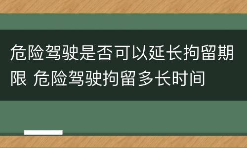 危险驾驶是否可以延长拘留期限 危险驾驶拘留多长时间