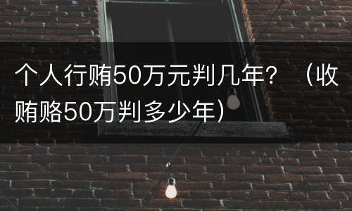 个人行贿50万元判几年？（收贿赂50万判多少年）