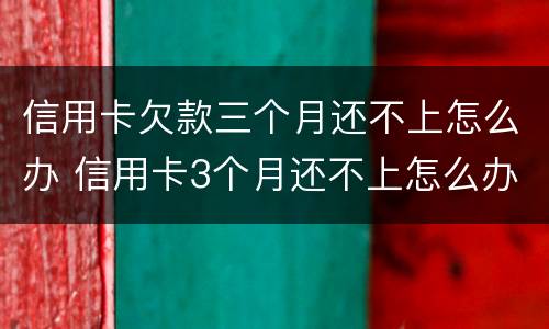 信用卡欠款三个月还不上怎么办 信用卡3个月还不上怎么办