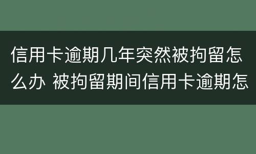 信用卡逾期几年突然被拘留怎么办 被拘留期间信用卡逾期怎么办