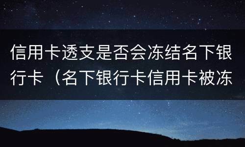 信用卡透支是否会冻结名下银行卡（名下银行卡信用卡被冻结）