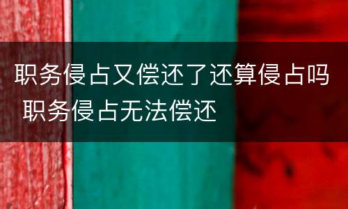 职务侵占又偿还了还算侵占吗 职务侵占无法偿还