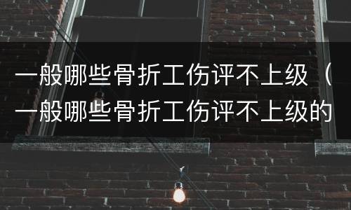 一般哪些骨折工伤评不上级（一般哪些骨折工伤评不上级的）