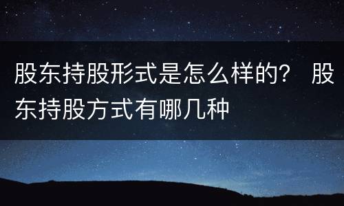 股东持股形式是怎么样的？ 股东持股方式有哪几种