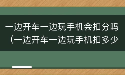 一边开车一边玩手机会扣分吗（一边开车一边玩手机扣多少分）