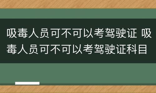 吸毒人员可不可以考驾驶证 吸毒人员可不可以考驾驶证科目一